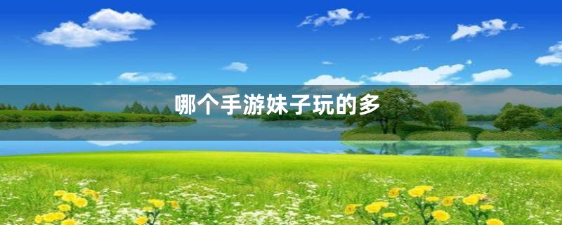 哪个手游妹子玩的多