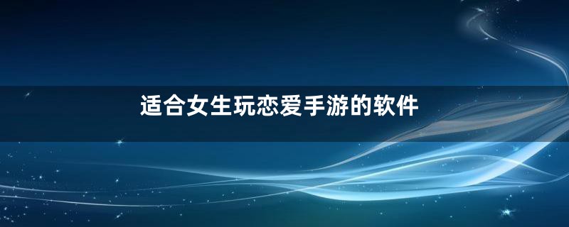适合女生玩恋爱手游的软件