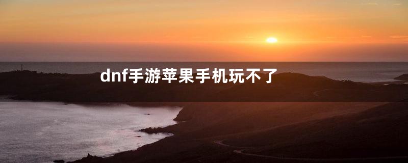 dnf手游苹果手机玩不了