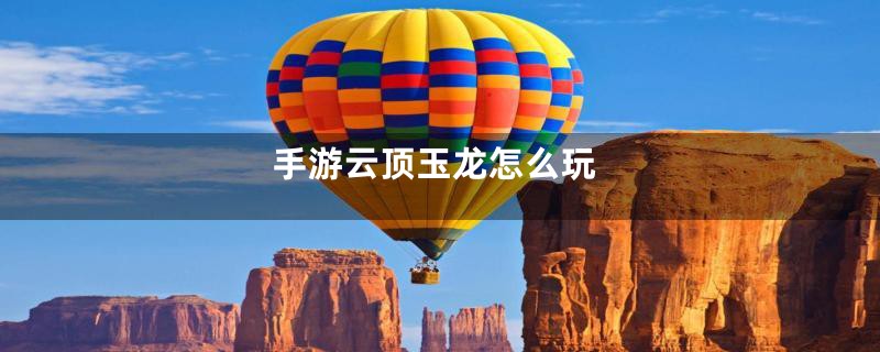 手游云顶玉龙怎么玩