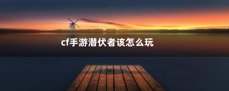 cf手游潜伏者该怎么玩