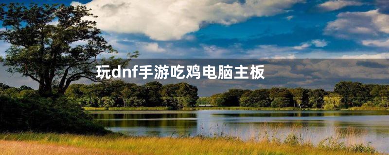 玩dnf手游吃鸡电脑主板