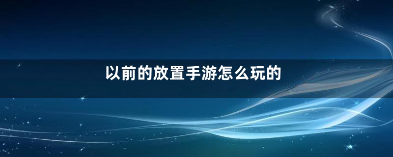 以前的放置手游怎么玩的