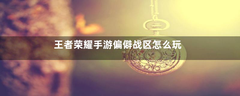 王者荣耀手游偏僻战区怎么玩