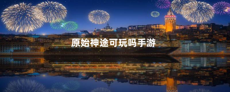 原始神途可玩吗手游