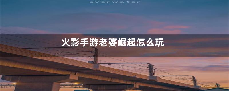 火影手游老婆崛起怎么玩