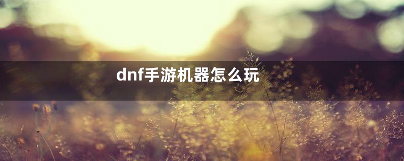 dnf手游机器怎么玩