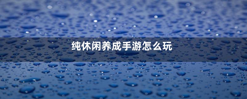 纯休闲养成手游怎么玩