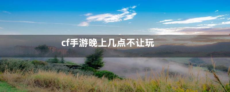 cf手游晚上几点不让玩