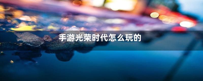手游光荣时代怎么玩的