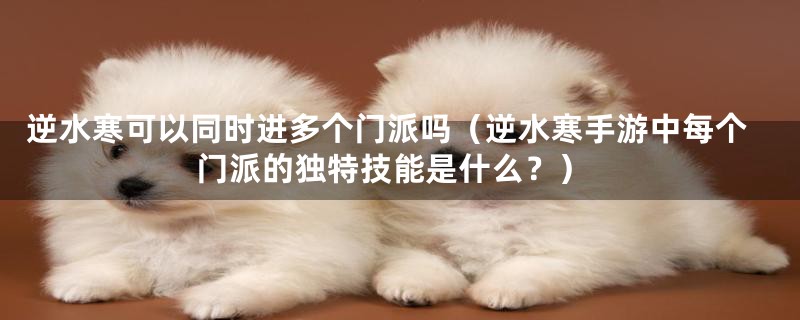逆水寒可以同时进多个门派吗（逆水寒手游中每个门派的独特技能是什么？）
