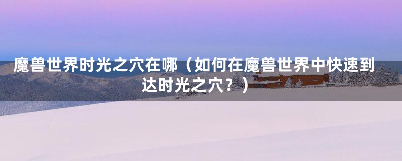 魔兽世界时光之穴在哪(如何在魔兽世界中快速到达时光之穴?)