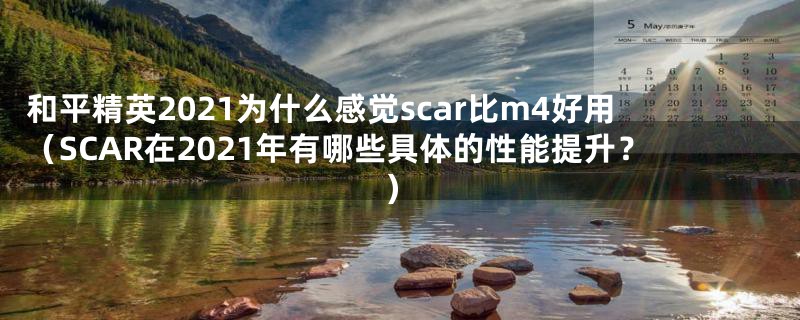 和平精英2021为什么感觉scar比m4好用(SCAR在2021年有哪些具体的性能提升?)