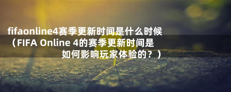 fifaonline4赛季更新时间是什么时候(FIFA Online 4的赛季更新时间是如何影响玩家体验的?)
