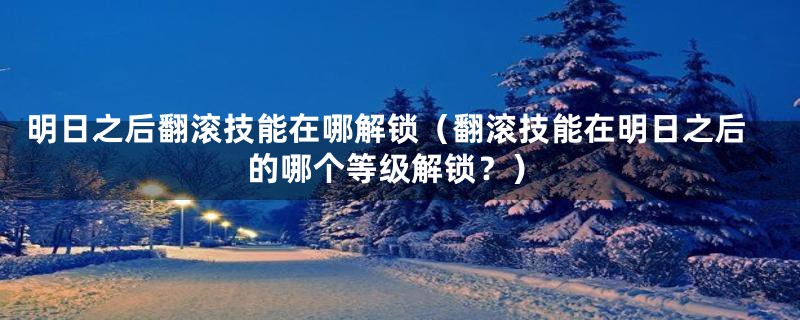 明日之后翻滚技能在哪解锁（翻滚技能在明日之后的哪个等级解锁？）