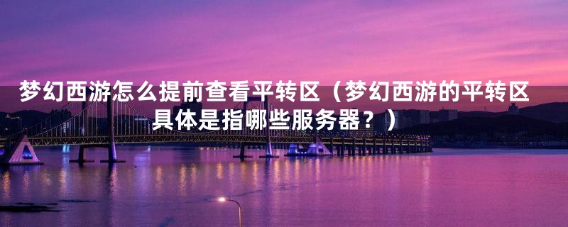 梦幻西游怎么提前查看平转区(梦幻西游的平转区具体是指哪些服务器?)