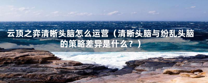 云顶之弈清晰头脑怎么运营(清晰头脑与纷乱头脑的策略差异是什么?)