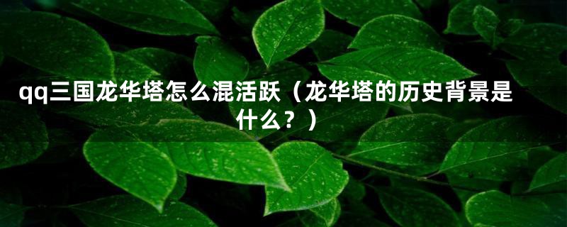 qq三国龙华塔怎么混活跃(龙华塔的历史背景是什么?)