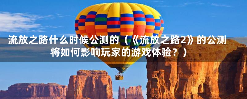 流放之路什么时候公测的（《流放之路2》的公测将如何影响玩家的游戏体验？）