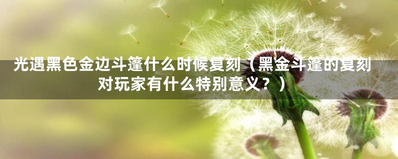 光遇黑色金边斗篷什么时候复刻（黑金斗篷的复刻对玩家有什么特别意义？）