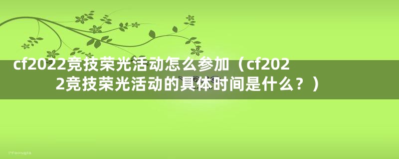 cf2022竞技荣光活动怎么参加(cf2022竞技荣光活动的具体时间是什么?)