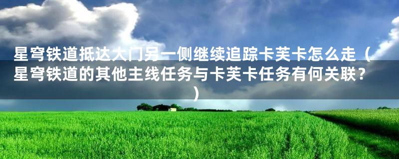 星穹铁道抵达大门另一侧继续追踪卡芙卡怎么走(星穹铁道的其他主线任务与卡芙卡任务有何关联?)