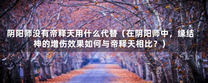 阴阳师没有帝释天用什么代替(在阴阳师中,缘结神的增伤效果如何与帝释天相比?)