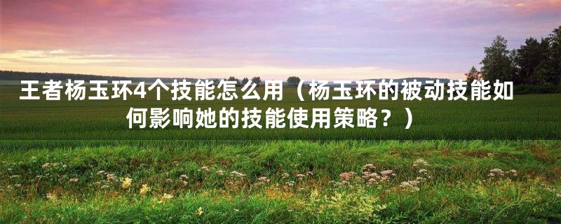 王者杨玉环4个技能怎么用(杨玉环的被动技能如何影响她的技能使用策略?)