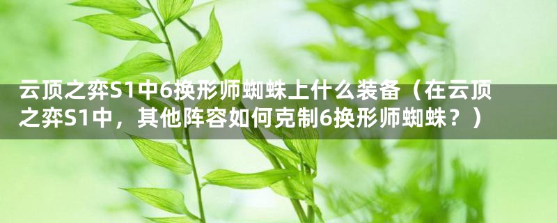云顶之弈S1中6换形师蜘蛛上什么装备(在云顶之弈S1中,其他阵容如何克制6换形师蜘蛛?)