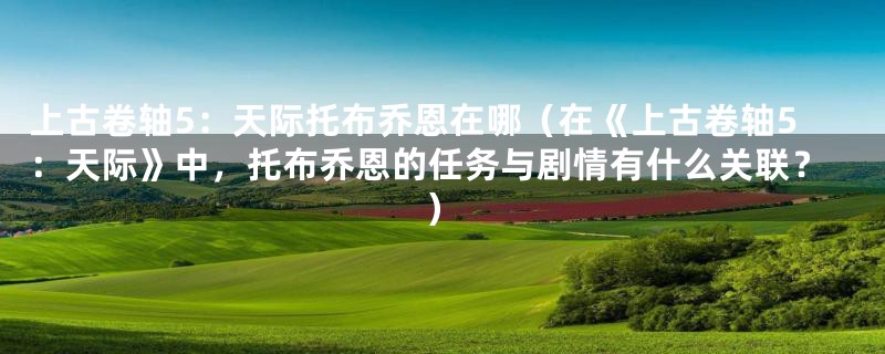 上古卷轴5:天际托布乔恩在哪(在《上古卷轴5:天际》中,托布乔恩的任务与剧情有什么关联?)