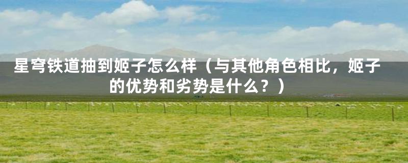 星穹铁道抽到姬子怎么样(与其他角色相比,姬子的优势和劣势是什么?)