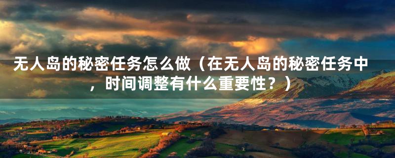 无人岛的秘密任务怎么做（在无人岛的秘密任务中，时间调整有什么重要性？）