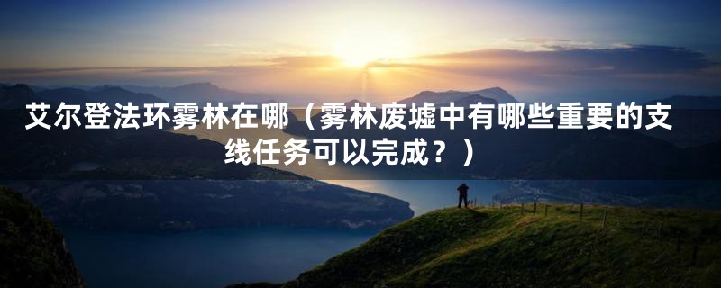 艾尔登法环雾林在哪(雾林废墟中有哪些重要的支线任务可以完成?)
