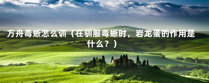 方舟毒蜥怎么训（在驯服毒蜥时，岩龙蛋的作用是什么？）