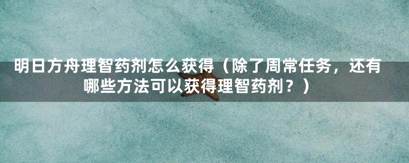 明日方舟理智药剂怎么获得(除了周常任务,还有哪些方法可以获得理智药剂?)