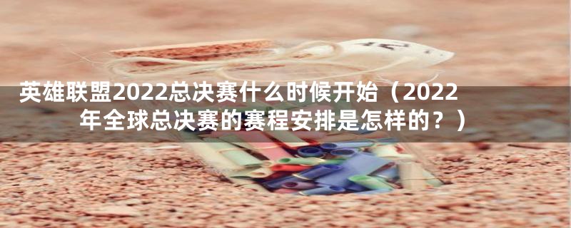 英雄联盟2022总决赛什么时候开始(2022年全球总决赛的赛程安排是怎样的?)