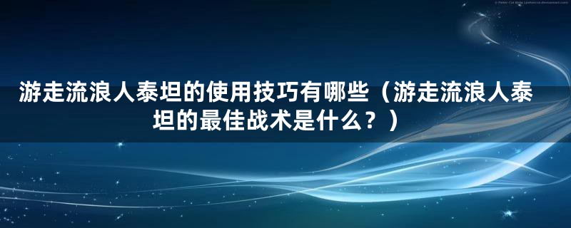 游走流浪人泰坦的使用技巧有哪些(游走流浪人泰坦的最佳战术是什么?)