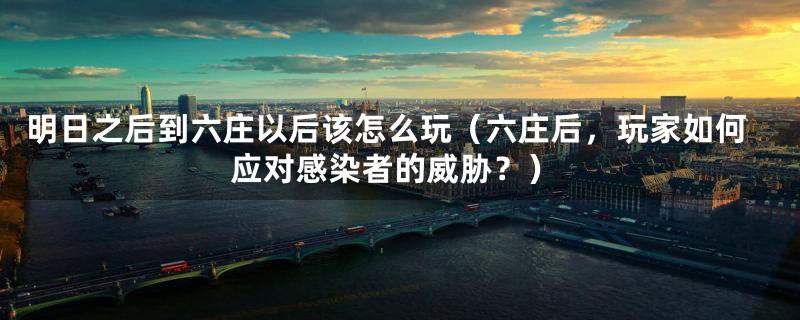 明日之后到六庄以后该怎么玩(六庄后,玩家如何应对感染者的威胁?)