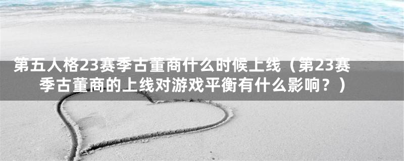 第五人格23赛季古董商什么时候上线（第23赛季古董商的上线对游戏平衡有什么影响？）