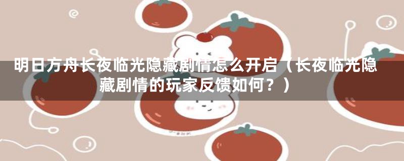 明日方舟长夜临光隐藏剧情怎么开启（长夜临光隐藏剧情的玩家反馈如何？）
