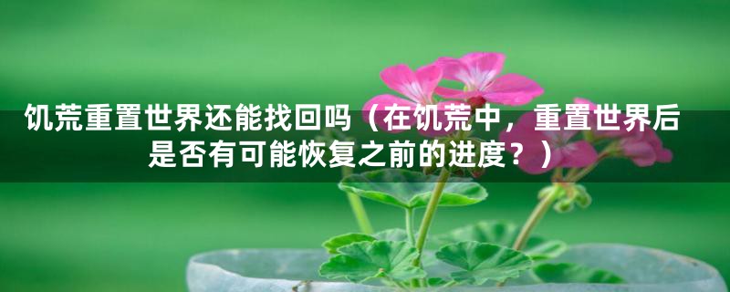 饥荒重置世界还能找回吗(在饥荒中,重置世界后是否有可能恢复之前的进度?)