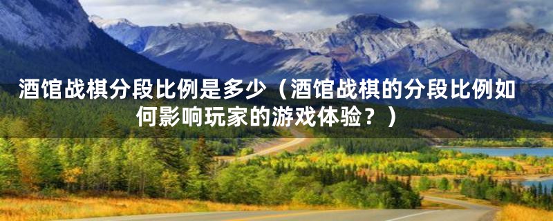 酒馆战棋分段比例是多少(酒馆战棋的分段比例如何影响玩家的游戏体验?)