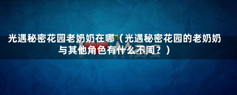 光遇秘密花园老奶奶在哪(光遇秘密花园的老奶奶与其他角色有什么不同?)