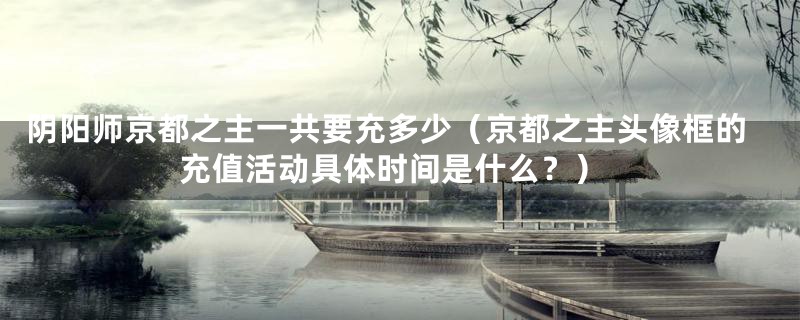 阴阳师京都之主一共要充多少(京都之主头像框的充值活动具体时间是什么?)