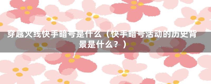 穿越火线快手暗号是什么(快手暗号活动的历史背景是什么?)