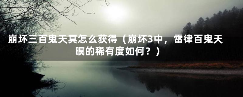崩坏三百鬼天冥怎么获得(崩坏3中,雷律百鬼天暝的稀有度如何?)
