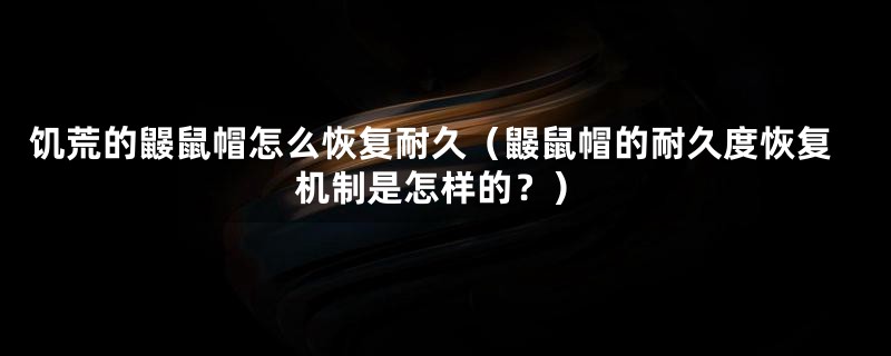 饥荒的鼹鼠帽怎么恢复耐久(鼹鼠帽的耐久度恢复机制是怎样的?)