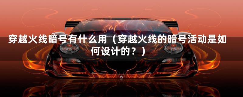 穿越火线暗号有什么用(穿越火线的暗号活动是如何设计的?)