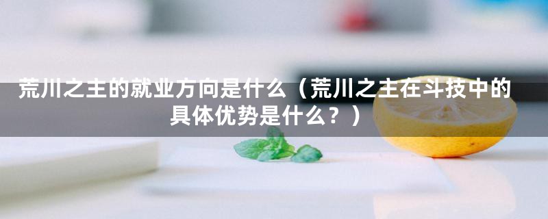 荒川之主的就业方向是什么(荒川之主在斗技中的具体优势是什么?)
