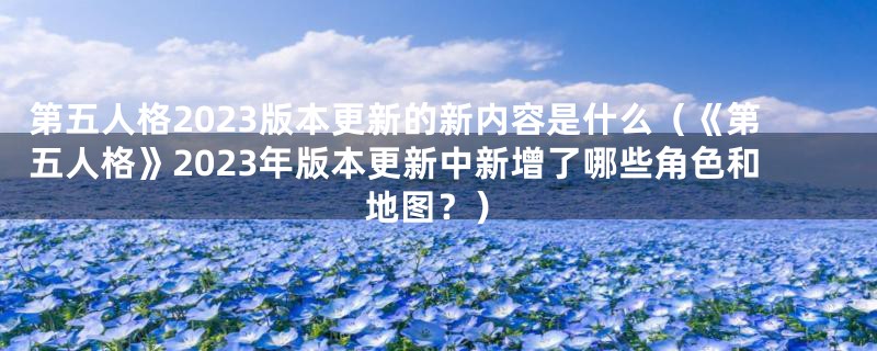 第五人格2023版本更新的新内容是什么(《第五人格》2023年版本更新中新增了哪些角色和地图?)